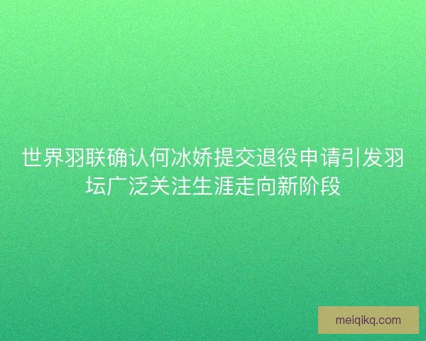 世界羽联确认何冰娇提交退役申请引发羽坛广泛关注生涯走向新阶段