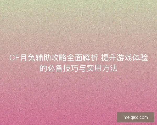 CF月兔辅助攻略全面解析 提升游戏体验的必备技巧与实用方法