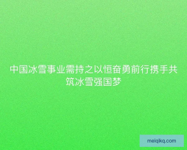中国冰雪事业需持之以恒奋勇前行携手共筑冰雪强国梦