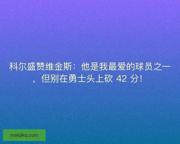 科尔盛赞维金斯：他是我最爱的球员之一，但别在勇士头上砍 42 分！