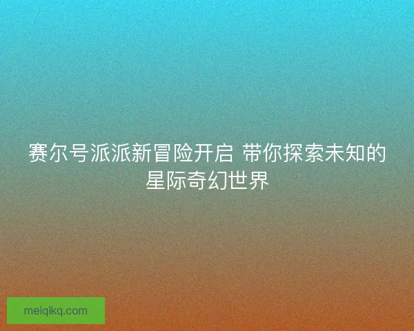 赛尔号派派新冒险开启 带你探索未知的星际奇幻世界