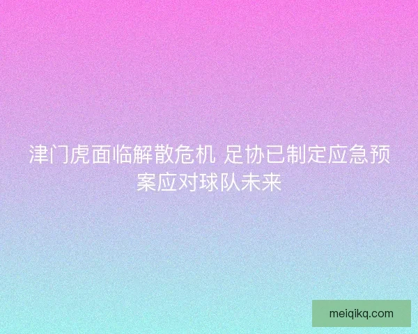 津门虎面临解散危机 足协已制定应急预案应对球队未来