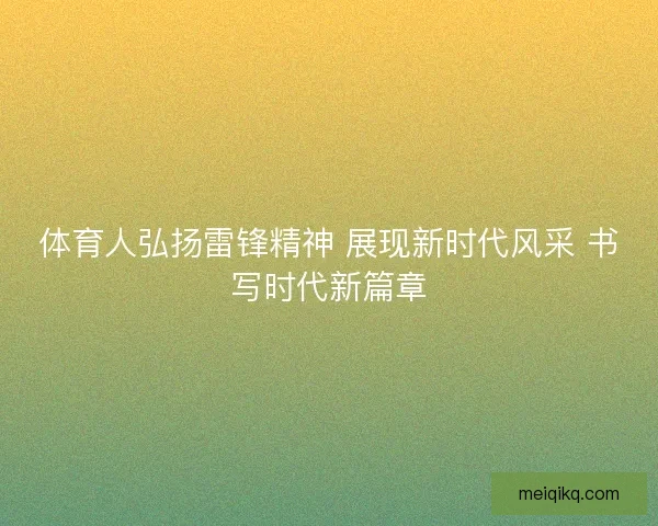 体育人弘扬雷锋精神 展现新时代风采 书写时代新篇章