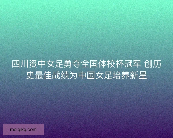 四川资中女足勇夺全国体校杯冠军 创历史最佳战绩为中国女足培养新星
