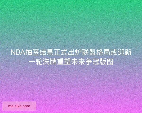 NBA抽签结果正式出炉联盟格局或迎新一轮洗牌重塑未来争冠版图